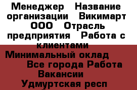 Менеджер › Название организации ­ Викимарт, ООО › Отрасль предприятия ­ Работа с клиентами › Минимальный оклад ­ 15 000 - Все города Работа » Вакансии   . Удмуртская респ.,Сарапул г.